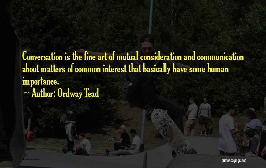 Ordway Tead Quotes: Conversation Is The Fine Art Of Mutual Consideration And Communication About Matters Of Common Interest That Basically Have Some Human