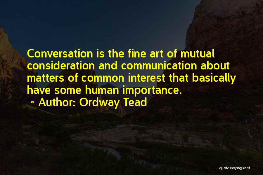 Ordway Tead Quotes: Conversation Is The Fine Art Of Mutual Consideration And Communication About Matters Of Common Interest That Basically Have Some Human