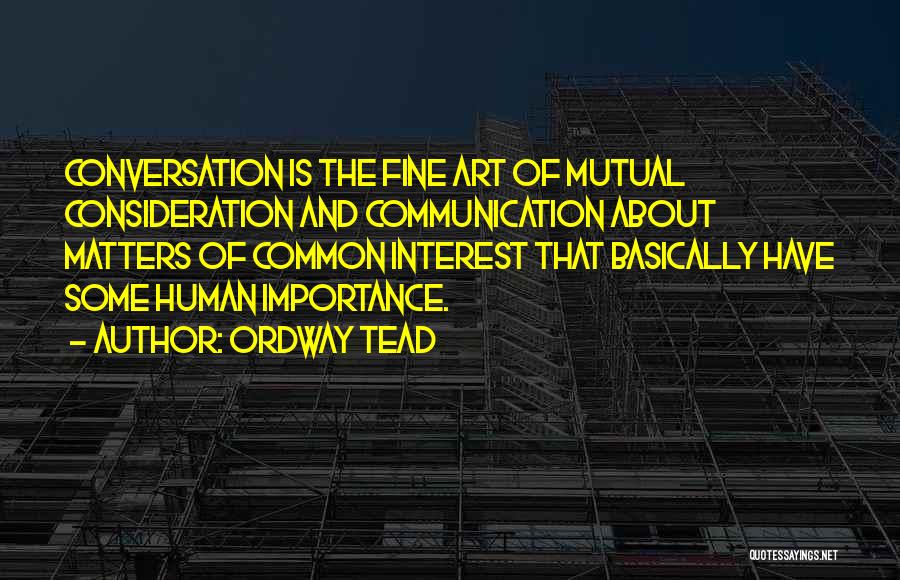 Ordway Tead Quotes: Conversation Is The Fine Art Of Mutual Consideration And Communication About Matters Of Common Interest That Basically Have Some Human