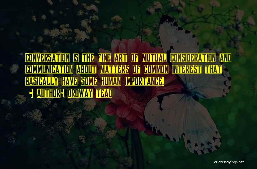 Ordway Tead Quotes: Conversation Is The Fine Art Of Mutual Consideration And Communication About Matters Of Common Interest That Basically Have Some Human