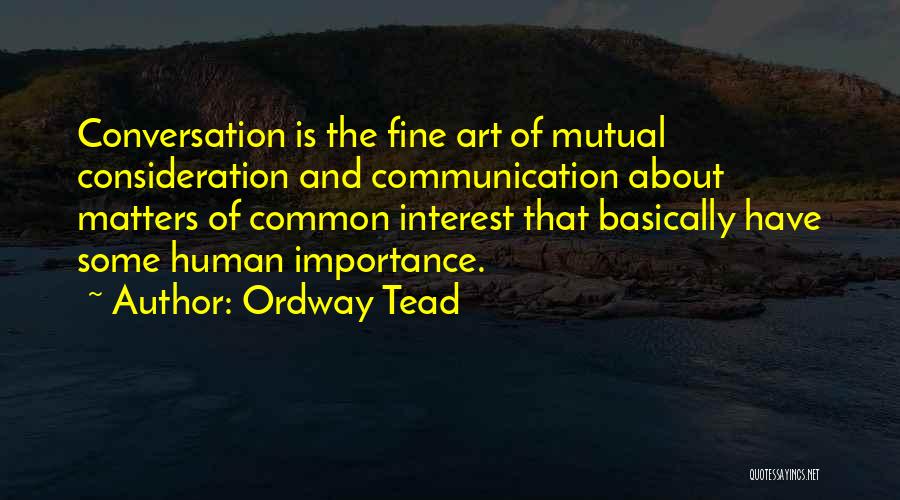 Ordway Tead Quotes: Conversation Is The Fine Art Of Mutual Consideration And Communication About Matters Of Common Interest That Basically Have Some Human