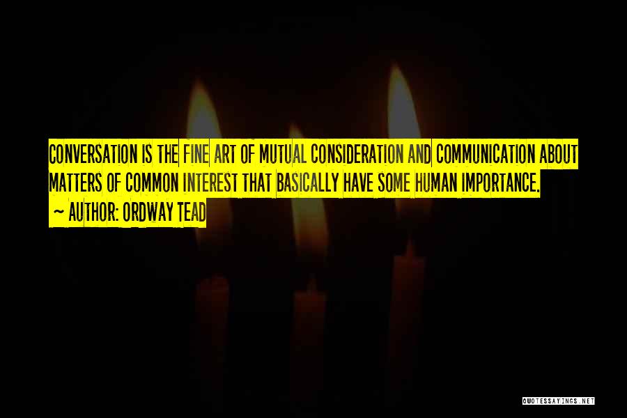 Ordway Tead Quotes: Conversation Is The Fine Art Of Mutual Consideration And Communication About Matters Of Common Interest That Basically Have Some Human