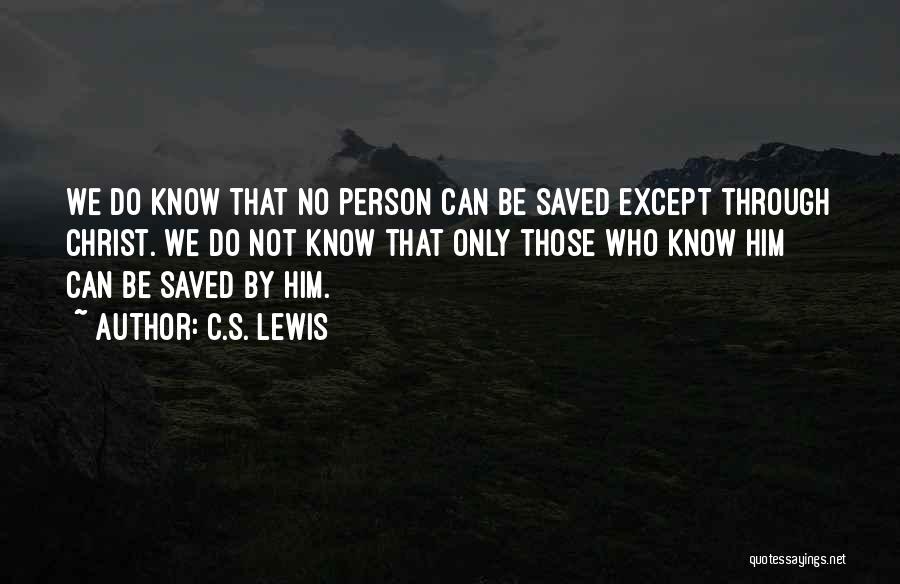 C.S. Lewis Quotes: We Do Know That No Person Can Be Saved Except Through Christ. We Do Not Know That Only Those Who