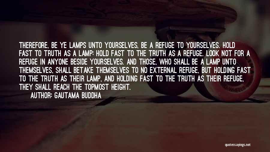 Gautama Buddha Quotes: Therefore, Be Ye Lamps Unto Yourselves, Be A Refuge To Yourselves. Hold Fast To Truth As A Lamp; Hold Fast