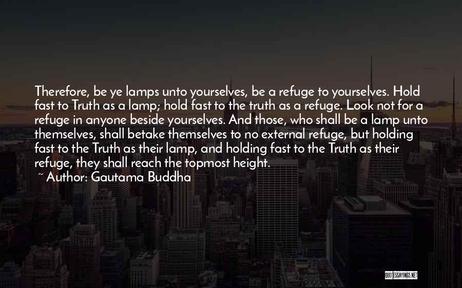 Gautama Buddha Quotes: Therefore, Be Ye Lamps Unto Yourselves, Be A Refuge To Yourselves. Hold Fast To Truth As A Lamp; Hold Fast