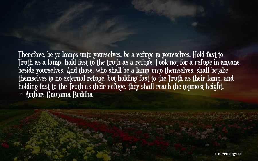 Gautama Buddha Quotes: Therefore, Be Ye Lamps Unto Yourselves, Be A Refuge To Yourselves. Hold Fast To Truth As A Lamp; Hold Fast