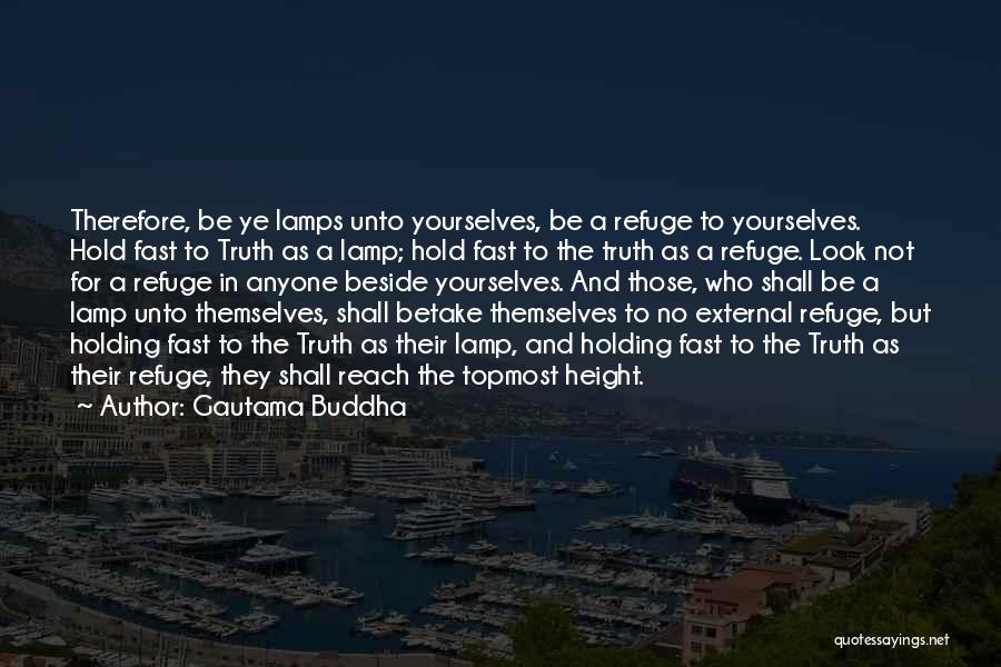 Gautama Buddha Quotes: Therefore, Be Ye Lamps Unto Yourselves, Be A Refuge To Yourselves. Hold Fast To Truth As A Lamp; Hold Fast
