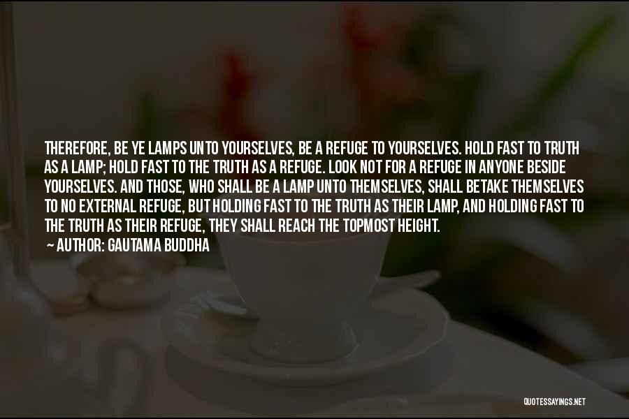 Gautama Buddha Quotes: Therefore, Be Ye Lamps Unto Yourselves, Be A Refuge To Yourselves. Hold Fast To Truth As A Lamp; Hold Fast