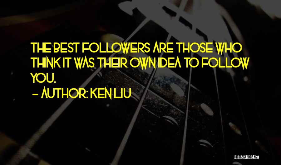 Ken Liu Quotes: The Best Followers Are Those Who Think It Was Their Own Idea To Follow You.