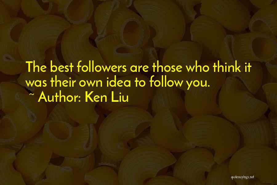 Ken Liu Quotes: The Best Followers Are Those Who Think It Was Their Own Idea To Follow You.