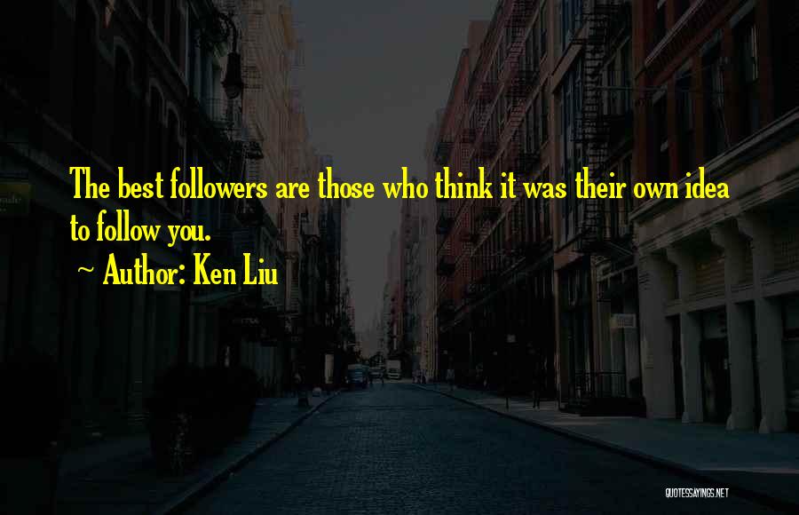 Ken Liu Quotes: The Best Followers Are Those Who Think It Was Their Own Idea To Follow You.
