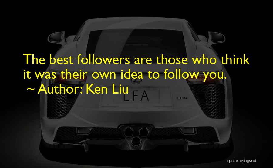 Ken Liu Quotes: The Best Followers Are Those Who Think It Was Their Own Idea To Follow You.