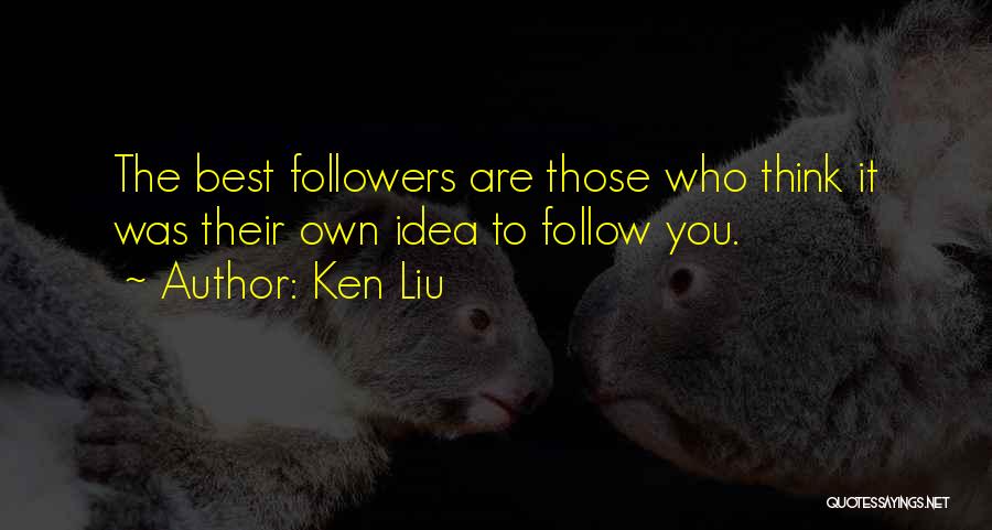 Ken Liu Quotes: The Best Followers Are Those Who Think It Was Their Own Idea To Follow You.