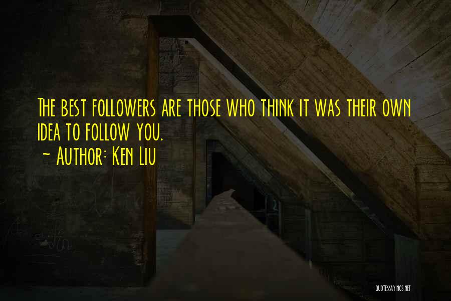 Ken Liu Quotes: The Best Followers Are Those Who Think It Was Their Own Idea To Follow You.