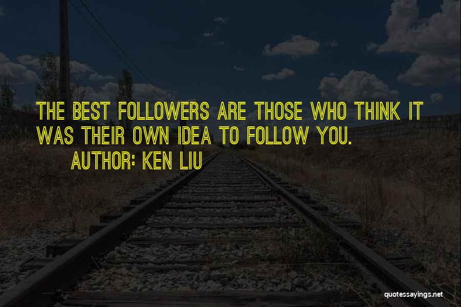 Ken Liu Quotes: The Best Followers Are Those Who Think It Was Their Own Idea To Follow You.