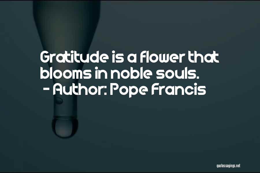 Pope Francis Quotes: Gratitude Is A Flower That Blooms In Noble Souls.