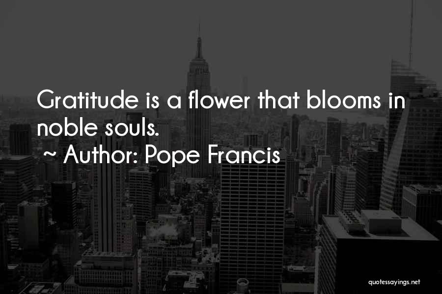 Pope Francis Quotes: Gratitude Is A Flower That Blooms In Noble Souls.