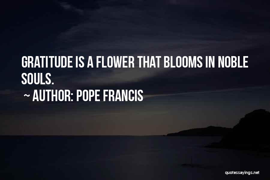 Pope Francis Quotes: Gratitude Is A Flower That Blooms In Noble Souls.