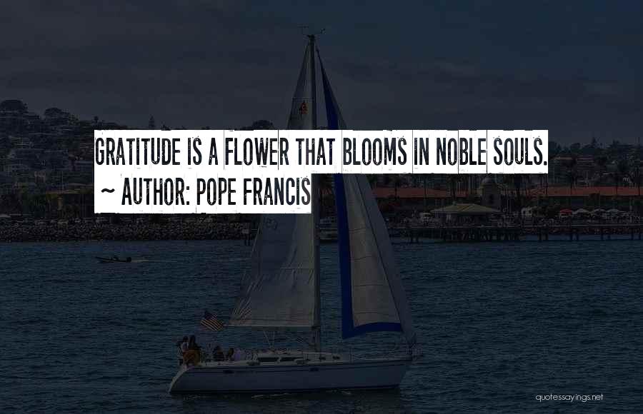 Pope Francis Quotes: Gratitude Is A Flower That Blooms In Noble Souls.