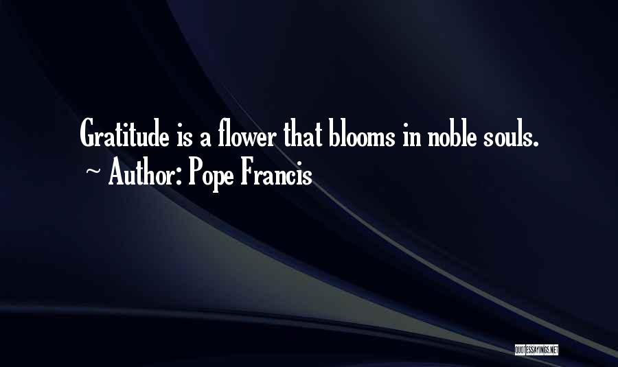 Pope Francis Quotes: Gratitude Is A Flower That Blooms In Noble Souls.