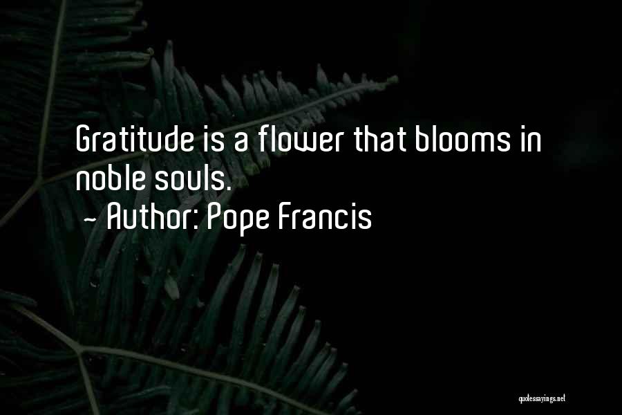 Pope Francis Quotes: Gratitude Is A Flower That Blooms In Noble Souls.