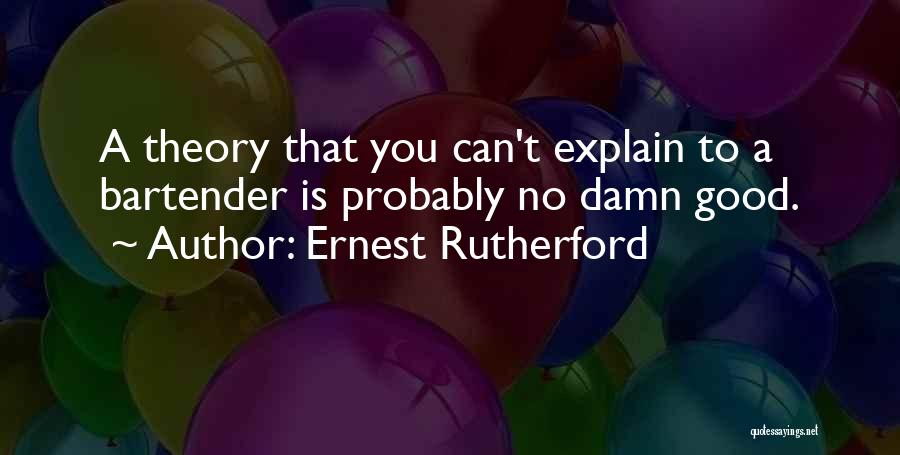 Ernest Rutherford Quotes: A Theory That You Can't Explain To A Bartender Is Probably No Damn Good.