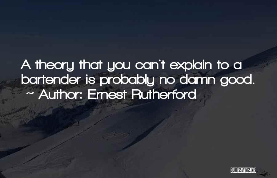 Ernest Rutherford Quotes: A Theory That You Can't Explain To A Bartender Is Probably No Damn Good.