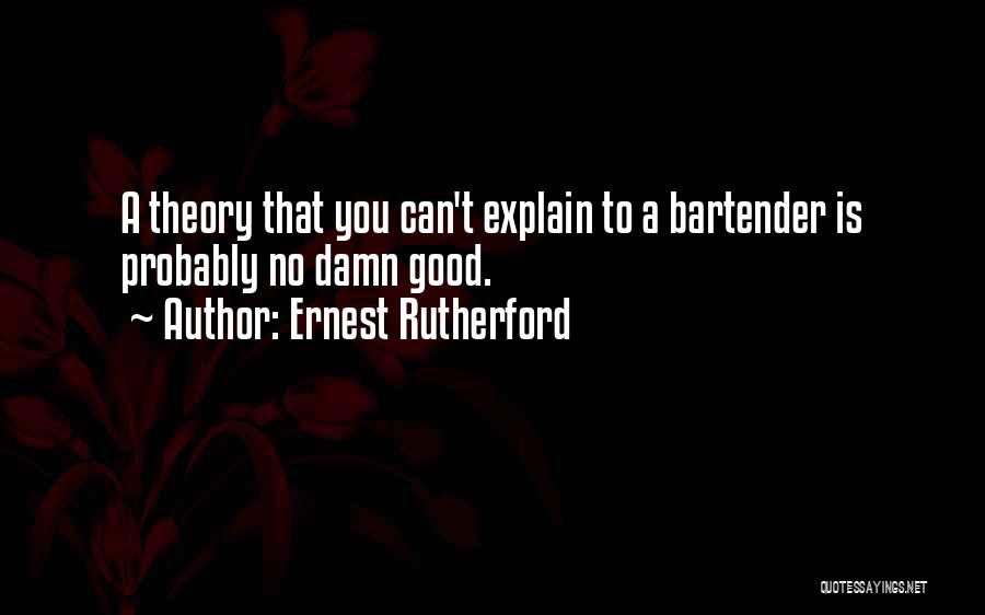 Ernest Rutherford Quotes: A Theory That You Can't Explain To A Bartender Is Probably No Damn Good.