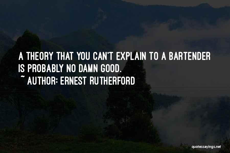 Ernest Rutherford Quotes: A Theory That You Can't Explain To A Bartender Is Probably No Damn Good.