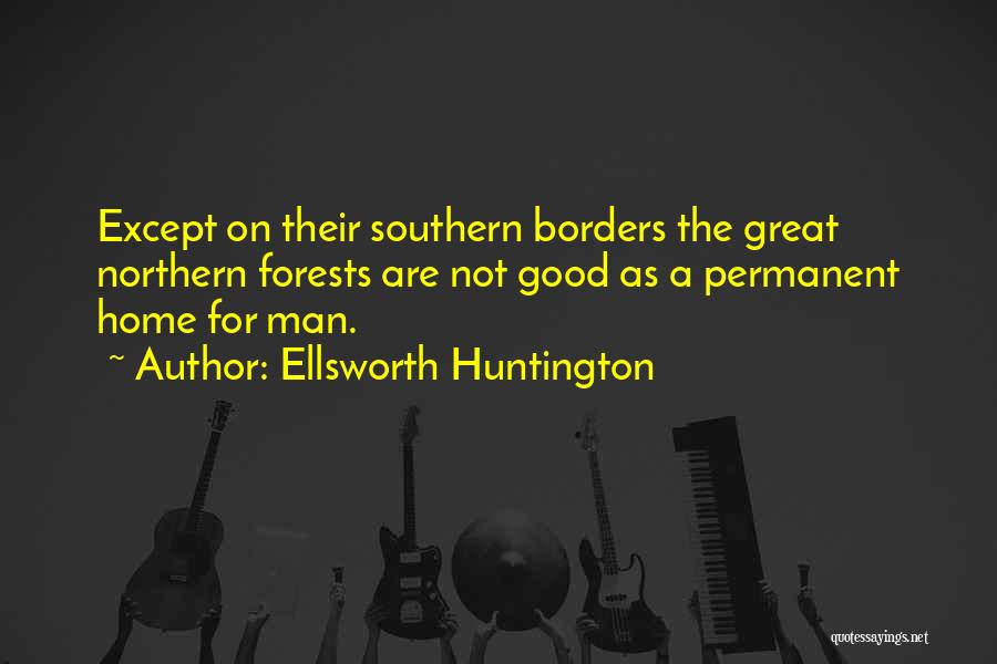 Ellsworth Huntington Quotes: Except On Their Southern Borders The Great Northern Forests Are Not Good As A Permanent Home For Man.
