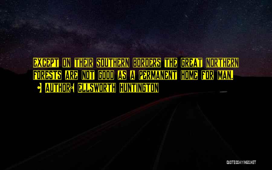 Ellsworth Huntington Quotes: Except On Their Southern Borders The Great Northern Forests Are Not Good As A Permanent Home For Man.