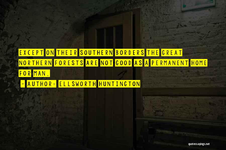 Ellsworth Huntington Quotes: Except On Their Southern Borders The Great Northern Forests Are Not Good As A Permanent Home For Man.