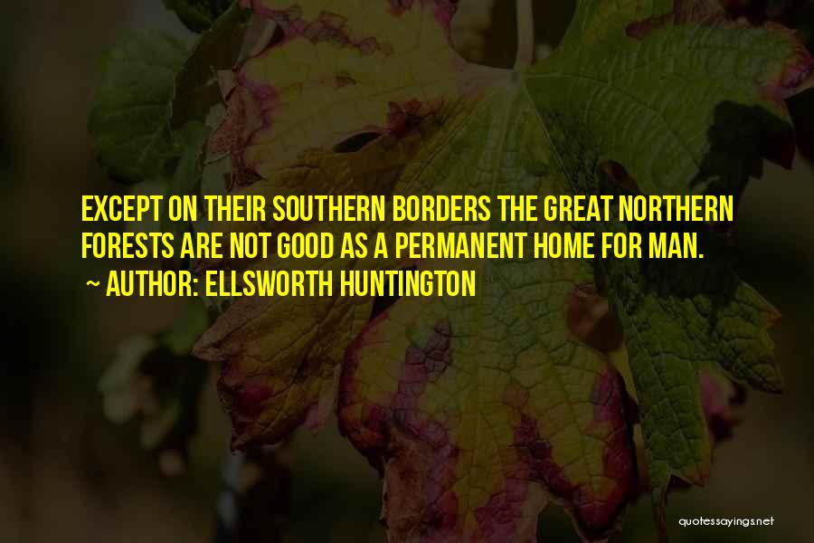 Ellsworth Huntington Quotes: Except On Their Southern Borders The Great Northern Forests Are Not Good As A Permanent Home For Man.