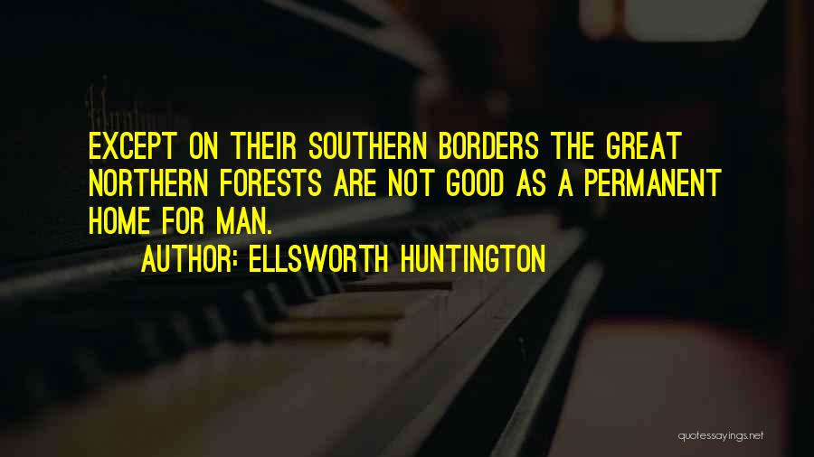 Ellsworth Huntington Quotes: Except On Their Southern Borders The Great Northern Forests Are Not Good As A Permanent Home For Man.