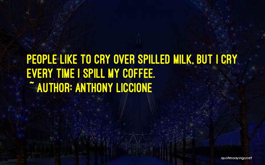 Anthony Liccione Quotes: People Like To Cry Over Spilled Milk, But I Cry Every Time I Spill My Coffee.