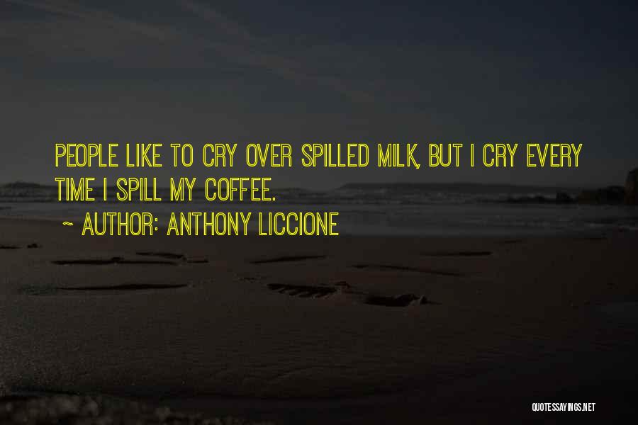 Anthony Liccione Quotes: People Like To Cry Over Spilled Milk, But I Cry Every Time I Spill My Coffee.