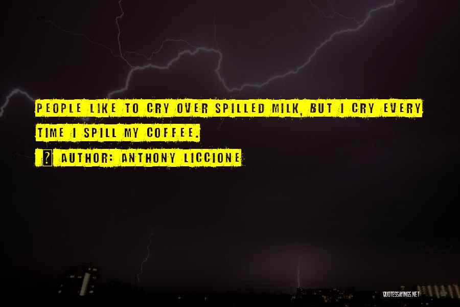 Anthony Liccione Quotes: People Like To Cry Over Spilled Milk, But I Cry Every Time I Spill My Coffee.