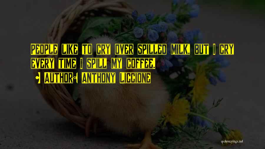 Anthony Liccione Quotes: People Like To Cry Over Spilled Milk, But I Cry Every Time I Spill My Coffee.