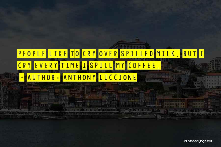 Anthony Liccione Quotes: People Like To Cry Over Spilled Milk, But I Cry Every Time I Spill My Coffee.