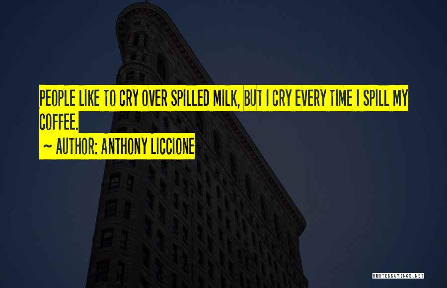Anthony Liccione Quotes: People Like To Cry Over Spilled Milk, But I Cry Every Time I Spill My Coffee.