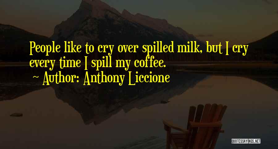 Anthony Liccione Quotes: People Like To Cry Over Spilled Milk, But I Cry Every Time I Spill My Coffee.