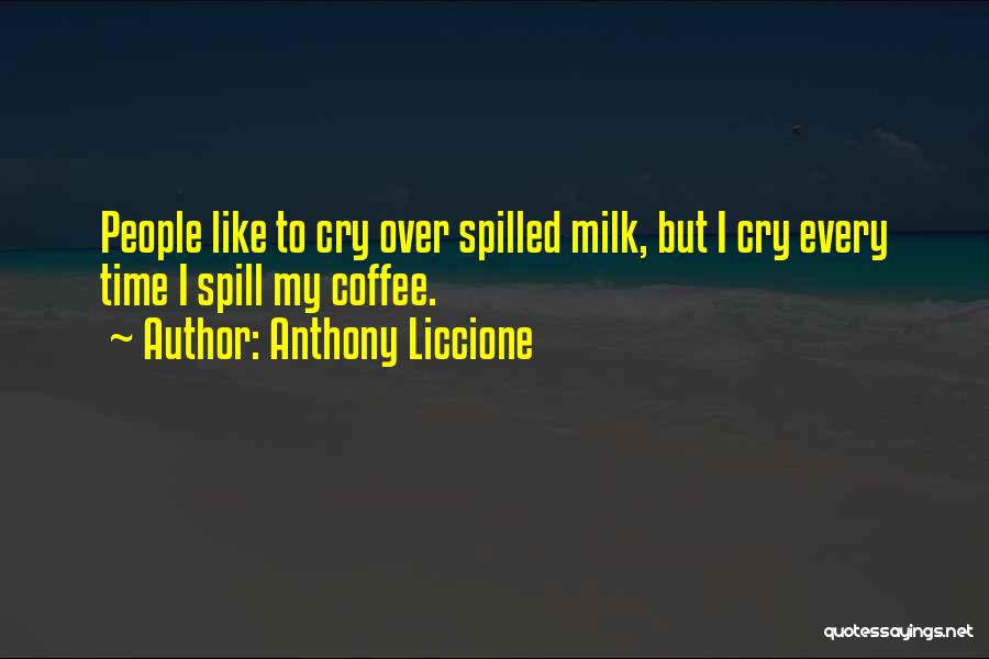 Anthony Liccione Quotes: People Like To Cry Over Spilled Milk, But I Cry Every Time I Spill My Coffee.