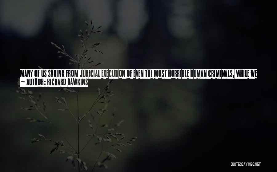 Richard Dawkins Quotes: Many Of Us Shrink From Judicial Execution Of Even The Most Horrible Human Criminals, While We Cheerfully Countenance The Shooting