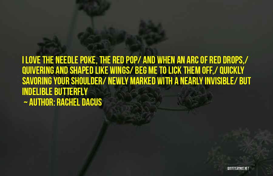 Rachel Dacus Quotes: I Love The Needle Poke, The Red Pop/ And When An Arc Of Red Drops,/ Quivering And Shaped Like Wings/