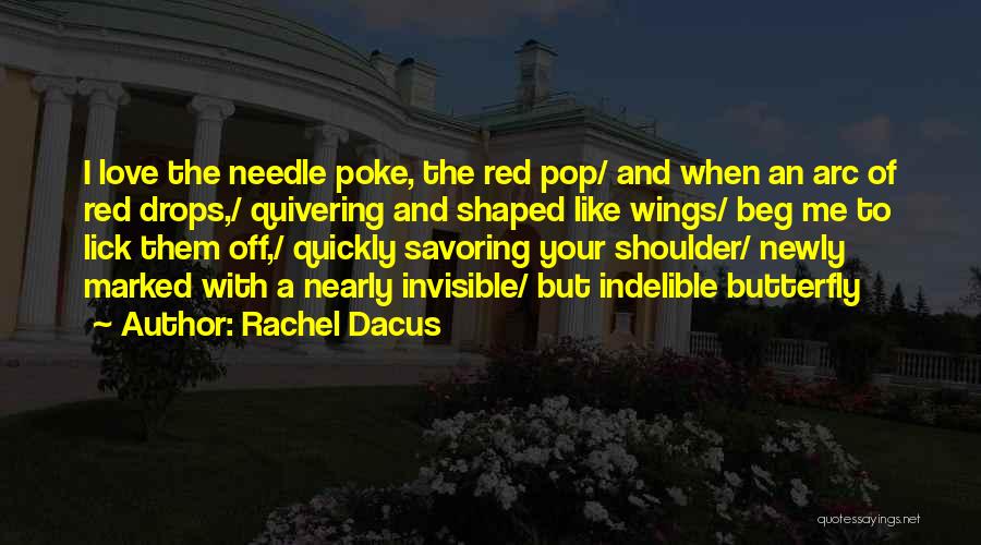 Rachel Dacus Quotes: I Love The Needle Poke, The Red Pop/ And When An Arc Of Red Drops,/ Quivering And Shaped Like Wings/