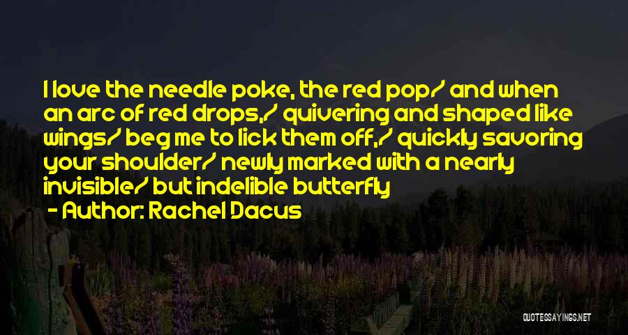Rachel Dacus Quotes: I Love The Needle Poke, The Red Pop/ And When An Arc Of Red Drops,/ Quivering And Shaped Like Wings/