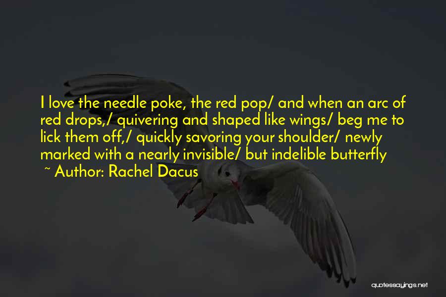 Rachel Dacus Quotes: I Love The Needle Poke, The Red Pop/ And When An Arc Of Red Drops,/ Quivering And Shaped Like Wings/