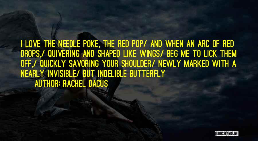 Rachel Dacus Quotes: I Love The Needle Poke, The Red Pop/ And When An Arc Of Red Drops,/ Quivering And Shaped Like Wings/