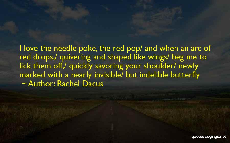 Rachel Dacus Quotes: I Love The Needle Poke, The Red Pop/ And When An Arc Of Red Drops,/ Quivering And Shaped Like Wings/