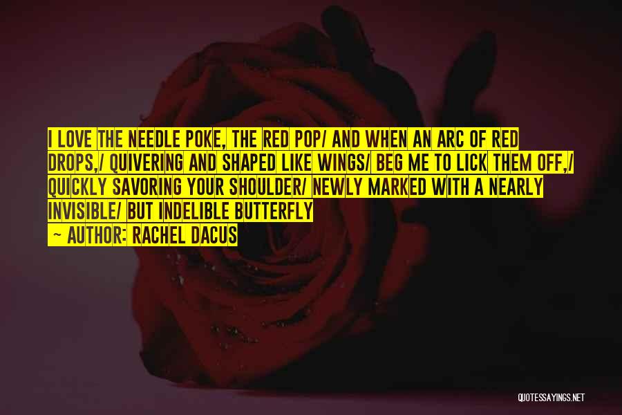 Rachel Dacus Quotes: I Love The Needle Poke, The Red Pop/ And When An Arc Of Red Drops,/ Quivering And Shaped Like Wings/